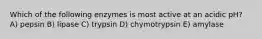 Which of the following enzymes is most active at an acidic pH? A) pepsin B) lipase C) trypsin D) chymotrypsin E) amylase