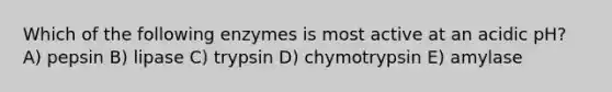 Which of the following enzymes is most active at an acidic pH? A) pepsin B) lipase C) trypsin D) chymotrypsin E) amylase