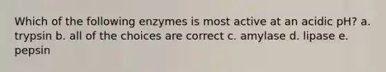 Which of the following enzymes is most active at an acidic pH? a. trypsin b. all of the choices are correct c. amylase d. lipase e. pepsin