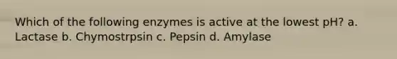 Which of the following enzymes is active at the lowest pH? a. Lactase b. Chymostrpsin c. Pepsin d. Amylase