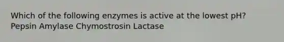 Which of the following enzymes is active at the lowest pH? Pepsin Amylase Chymostrosin Lactase