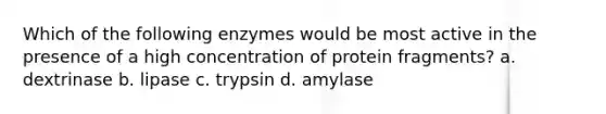 Which of the following enzymes would be most active in the presence of a high concentration of protein fragments? a. dextrinase b. lipase c. trypsin d. amylase