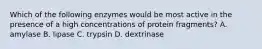 Which of the following enzymes would be most active in the presence of a high concentrations of protein fragments? A. amylase B. lipase C. trypsin D. dextrinase