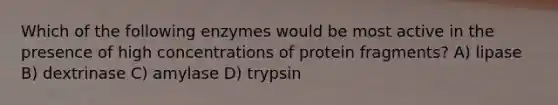 Which of the following enzymes would be most active in the presence of high concentrations of protein fragments? A) lipase B) dextrinase C) amylase D) trypsin