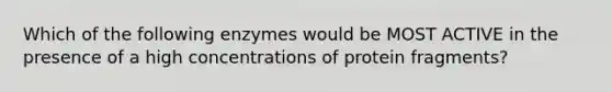 Which of the following enzymes would be MOST ACTIVE in the presence of a high concentrations of protein fragments?