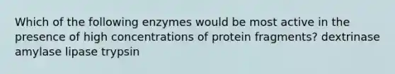 Which of the following enzymes would be most active in the presence of high concentrations of protein fragments? dextrinase amylase lipase trypsin