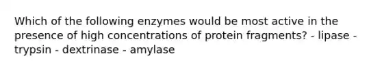 Which of the following enzymes would be most active in the presence of high concentrations of protein fragments? - lipase - trypsin - dextrinase - amylase