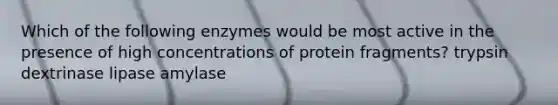 Which of the following enzymes would be most active in the presence of high concentrations of protein fragments? trypsin dextrinase lipase amylase