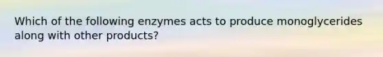 Which of the following enzymes acts to produce monoglycerides along with other products?