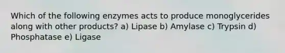 Which of the following enzymes acts to produce monoglycerides along with other products? a) Lipase b) Amylase c) Trypsin d) Phosphatase e) Ligase