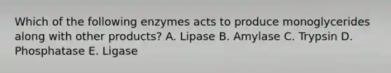 Which of the following enzymes acts to produce monoglycerides along with other products? A. Lipase B. Amylase C. Trypsin D. Phosphatase E. Ligase