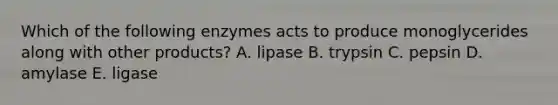 Which of the following enzymes acts to produce monoglycerides along with other products? A. lipase B. trypsin C. pepsin D. amylase E. ligase