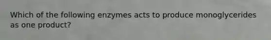Which of the following enzymes acts to produce monoglycerides as one product?