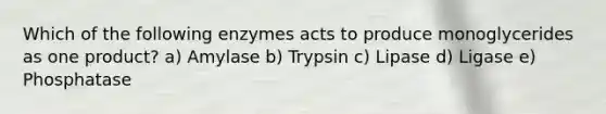 Which of the following enzymes acts to produce monoglycerides as one product? a) Amylase b) Trypsin c) Lipase d) Ligase e) Phosphatase