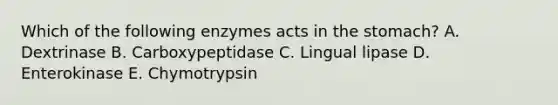 Which of the following enzymes acts in the stomach? A. Dextrinase B. Carboxypeptidase C. Lingual lipase D. Enterokinase E. Chymotrypsin