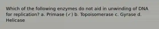 Which of the following enzymes do not aid in unwinding of DNA for replication? a. Primase (✓) b. Topoisomerase c. Gyrase d. Helicase