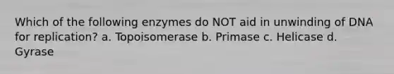 Which of the following enzymes do NOT aid in unwinding of DNA for replication? a. Topoisomerase b. Primase c. Helicase d. Gyrase