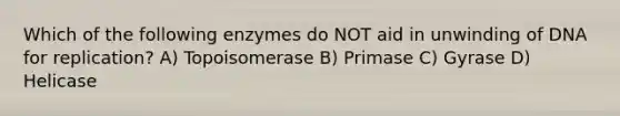 Which of the following enzymes do NOT aid in unwinding of DNA for replication? A) Topoisomerase B) Primase C) Gyrase D) Helicase