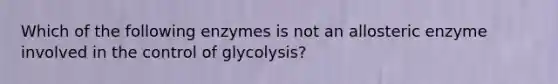 Which of the following enzymes is not an allosteric enzyme involved in the control of glycolysis?