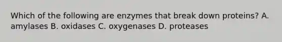 Which of the following are enzymes that break down proteins? A. amylases B. oxidases C. oxygenases D. proteases