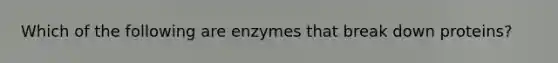 Which of the following are enzymes that break down proteins?