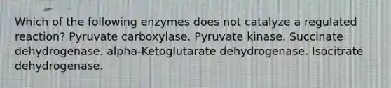 Which of the following enzymes does not catalyze a regulated reaction? Pyruvate carboxylase. Pyruvate kinase. Succinate dehydrogenase. alpha-Ketoglutarate dehydrogenase. Isocitrate dehydrogenase.