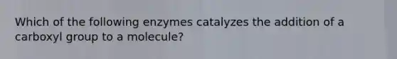 Which of the following enzymes catalyzes the addition of a carboxyl group to a molecule?