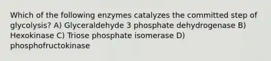 Which of the following enzymes catalyzes the committed step of glycolysis? A) Glyceraldehyde 3 phosphate dehydrogenase B) Hexokinase C) Triose phosphate isomerase D) phosphofructokinase