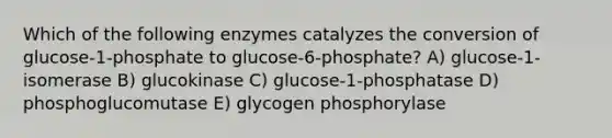 Which of the following enzymes catalyzes the conversion of glucose-1-phosphate to glucose-6-phosphate? A) glucose-1-isomerase B) glucokinase C) glucose-1-phosphatase D) phosphoglucomutase E) glycogen phosphorylase