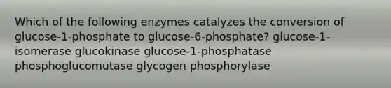 Which of the following enzymes catalyzes the conversion of glucose-1-phosphate to glucose-6-phosphate? glucose-1-isomerase glucokinase glucose-1-phosphatase phosphoglucomutase glycogen phosphorylase