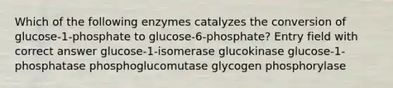 Which of the following enzymes catalyzes the conversion of glucose-1-phosphate to glucose-6-phosphate? Entry field with correct answer glucose-1-isomerase glucokinase glucose-1-phosphatase phosphoglucomutase glycogen phosphorylase