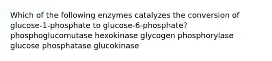 Which of the following enzymes catalyzes the conversion of glucose-1-phosphate to glucose-6-phosphate? phosphoglucomutase hexokinase glycogen phosphorylase glucose phosphatase glucokinase