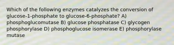 Which of the following enzymes catalyzes the conversion of glucose-1-phosphate to glucose-6-phosphate? A) phosphoglucomutase B) glucose phosphatase C) glycogen phosphorylase D) phosphoglucose isomerase E) phosphorylase mutase