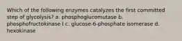 Which of the following enzymes catalyzes the first committed step of glycolysis? a. phosphoglucomutase b. phosphofructokinase I c. glucose-6-phosphate isomerase d. hexokinase