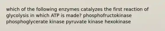 which of the following enzymes catalyzes the first reaction of glycolysis in which ATP is made? phosphofructokinase phosphoglycerate kinase pyruvate kinase hexokinase