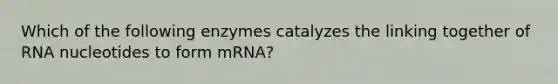 Which of the following enzymes catalyzes the linking together of RNA nucleotides to form mRNA?