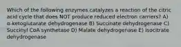 Which of the following enzymes catalyzes a reaction of the citric acid cycle that does NOT produce reduced electron carriers? A) α-ketoglutarate dehydrogenase B) Succinate dehydrogenase C) Succinyl CoA synthetase D) Malate dehydrogenase E) Isocitrate dehydrogenase