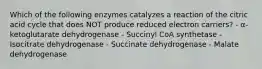 Which of the following enzymes catalyzes a reaction of the citric acid cycle that does NOT produce reduced electron carriers? - α-ketoglutarate dehydrogenase - Succinyl CoA synthetase - Isocitrate dehydrogenase - Succinate dehydrogenase - Malate dehydrogenase