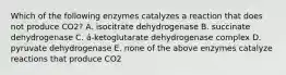 Which of the following enzymes catalyzes a reaction that does not produce CO2? A. isocitrate dehydrogenase B. succinate dehydrogenase C. á-ketoglutarate dehydrogenase complex D. pyruvate dehydrogenase E. none of the above enzymes catalyze reactions that produce CO2