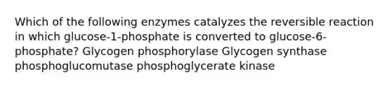 Which of the following enzymes catalyzes the reversible reaction in which glucose-1-phosphate is converted to glucose-6-phosphate? Glycogen phosphorylase Glycogen synthase phosphoglucomutase phosphoglycerate kinase