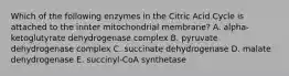 Which of the following enzymes in the Citric Acid Cycle is attached to the innter mitochondrial membrane? A. alpha-ketoglutyrate dehydrogenase complex B. pyruvate dehydrogenase complex C. succinate dehydrogenase D. malate dehydrogenase E. succinyl-CoA synthetase