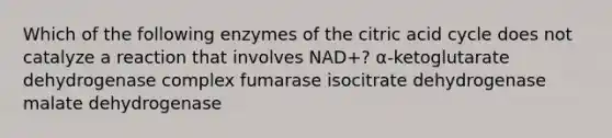 Which of the following enzymes of the citric acid cycle does not catalyze a reaction that involves NAD+? α-ketoglutarate dehydrogenase complex fumarase isocitrate dehydrogenase malate dehydrogenase