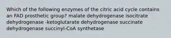 Which of the following enzymes of the citric acid cycle contains an FAD prosthetic group? malate dehydrogenase isocitrate dehydrogenase -ketoglutarate dehydrogenase succinate dehydrogenase succinyl-CoA synthetase