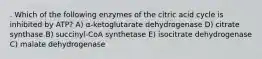 . Which of the following enzymes of the citric acid cycle is inhibited by ATP? A) α-ketoglutarate dehydrogenase D) citrate synthase B) succinyl-CoA synthetase E) isocitrate dehydrogenase C) malate dehydrogenase