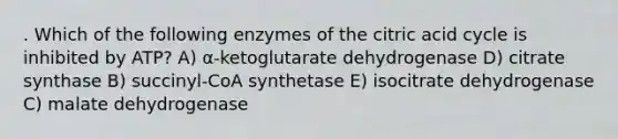 . Which of the following enzymes of the citric acid cycle is inhibited by ATP? A) α-ketoglutarate dehydrogenase D) citrate synthase B) succinyl-CoA synthetase E) isocitrate dehydrogenase C) malate dehydrogenase