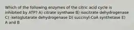 Which of the following enzymes of the citric acid cycle is inhibited by ATP? A) citrate synthase B) isocitrate dehydrogenase C) -ketoglutarate dehydrogenase D) succinyl-CoA synthetase E) A and B