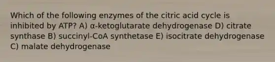 Which of the following enzymes of the citric acid cycle is inhibited by ATP? A) α-ketoglutarate dehydrogenase D) citrate synthase B) succinyl-CoA synthetase E) isocitrate dehydrogenase C) malate dehydrogenase