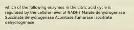 which of the following enzymes in the citric acid cycle is regulated by the cellular level of NADH? Malate dehydrogenase Succinate dehydrogenase Aconitase Fumarase Isocitrate dehydrogenase