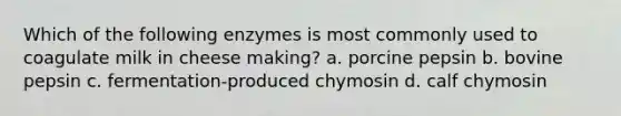 Which of the following enzymes is most commonly used to coagulate milk in cheese making? a. porcine pepsin b. bovine pepsin c. fermentation-produced chymosin d. calf chymosin