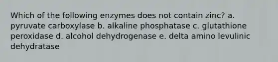 Which of the following enzymes does not contain zinc? a. pyruvate carboxylase b. alkaline phosphatase c. glutathione peroxidase d. alcohol dehydrogenase e. delta amino levulinic dehydratase